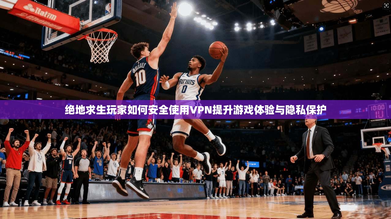 绝地求生玩家如何安全使用VPN提升游戏体验与隐私保护