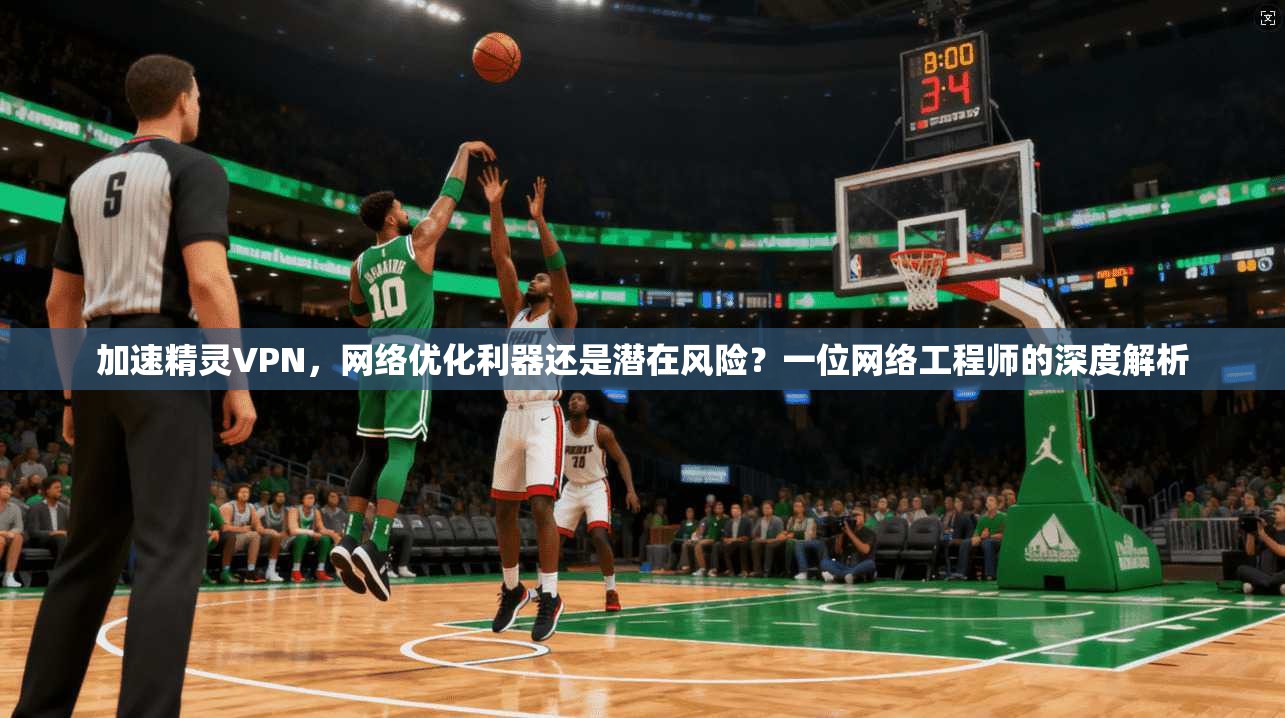 加速精灵VPN，网络优化利器还是潜在风险？一位网络工程师的深度解析