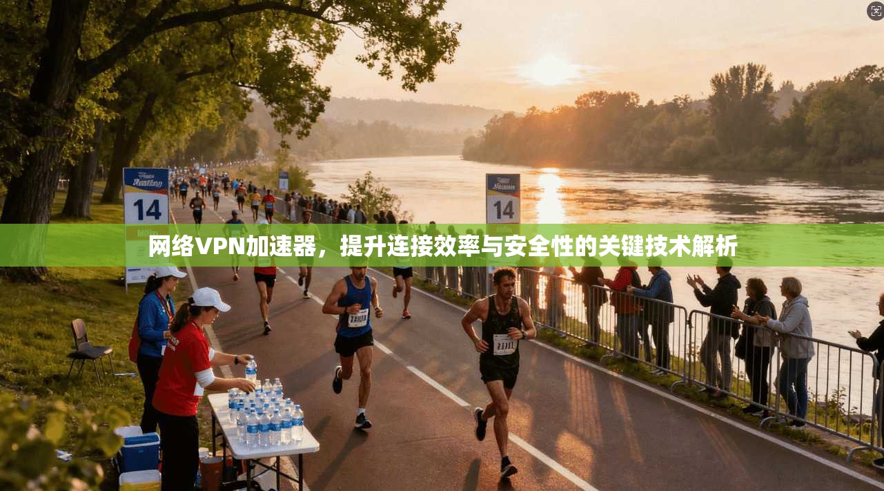 网络VPN加速器，提升连接效率与安全性的关键技术解析