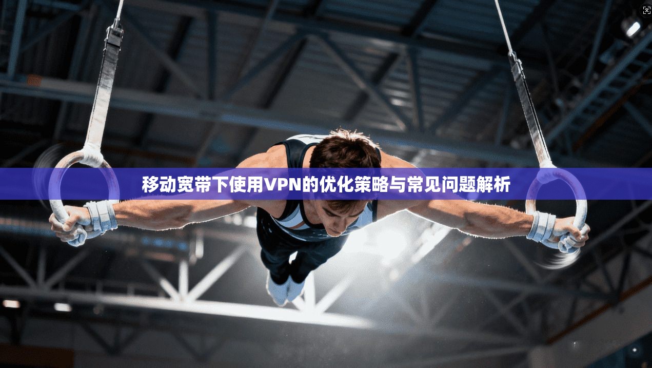 移动宽带下使用VPN的优化策略与常见问题解析