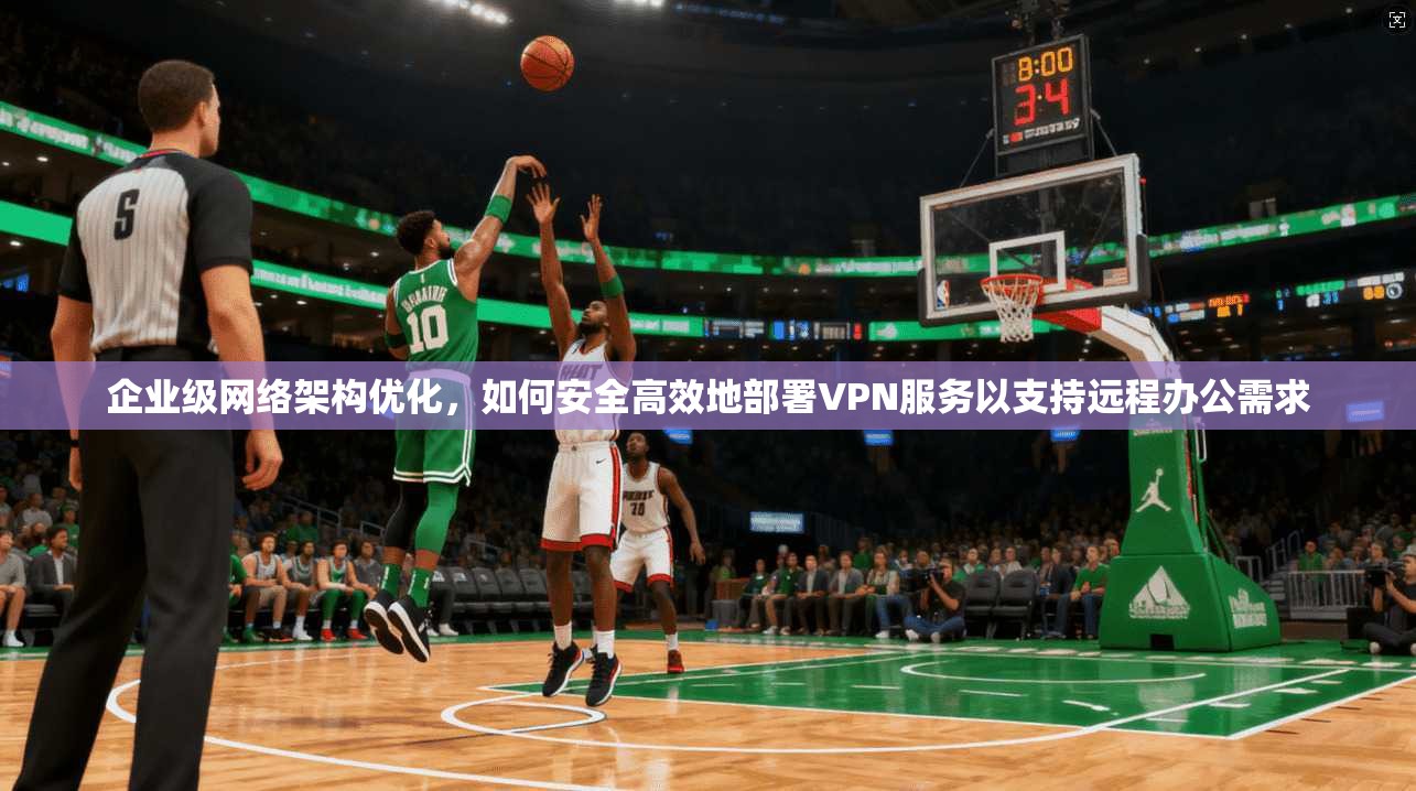 企业级网络架构优化，如何安全高效地部署VPN服务以支持远程办公需求
