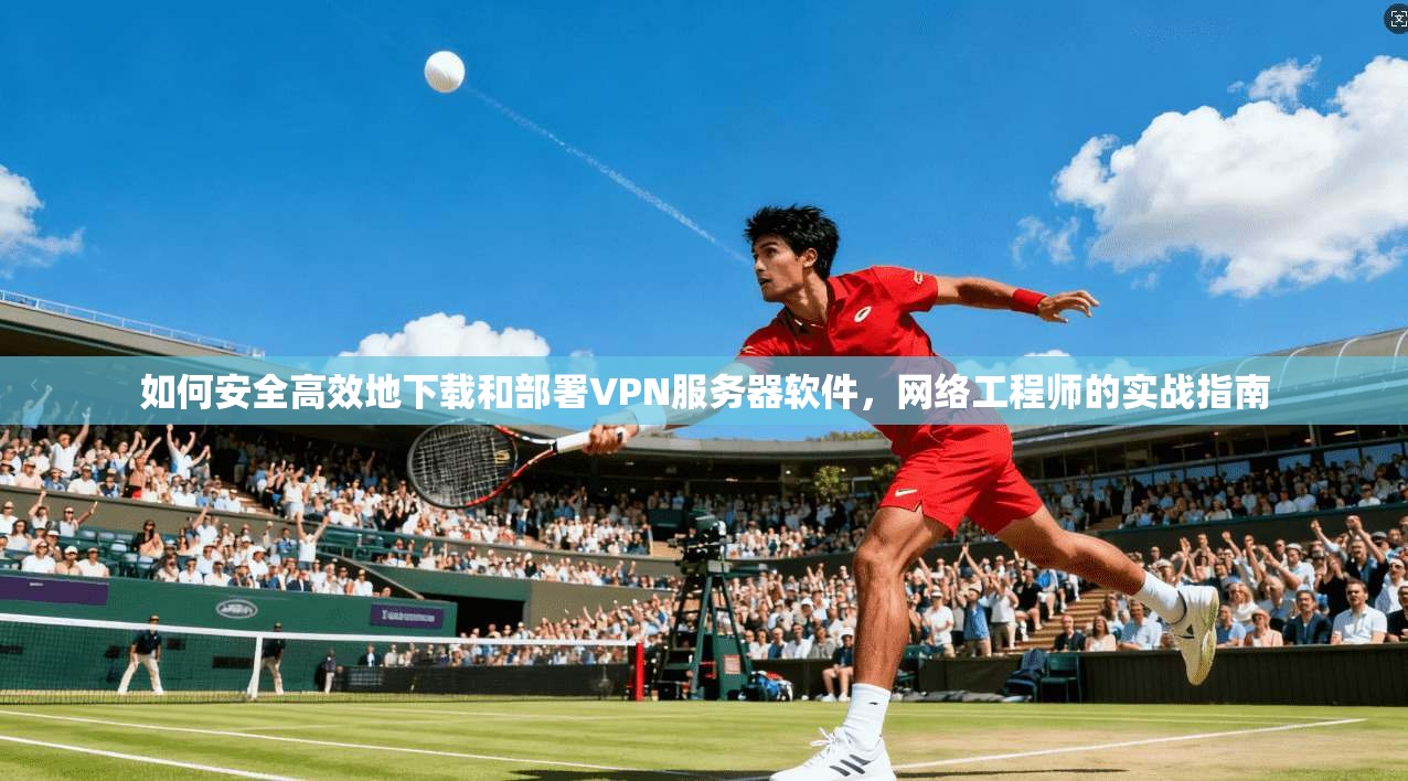 如何安全高效地下载和部署VPN服务器软件，网络工程师的实战指南