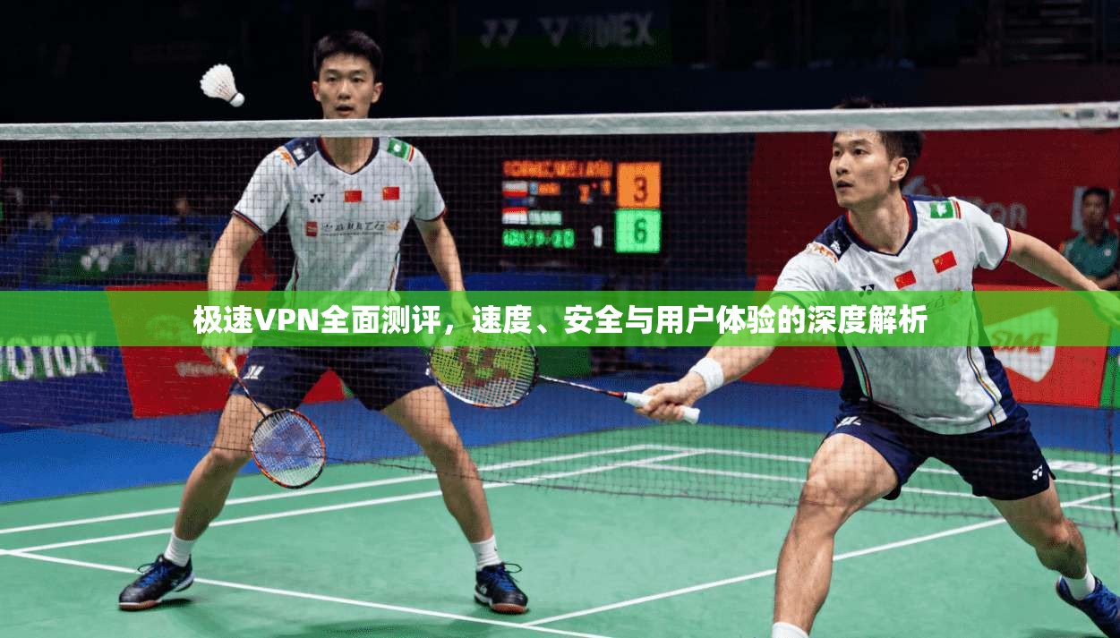 极速VPN全面测评，速度、安全与用户体验的深度解析