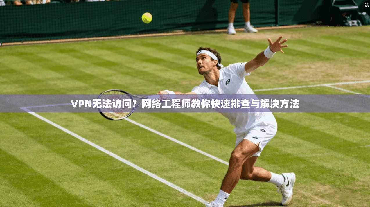 VPN无法访问？网络工程师教你快速排查与解决方法