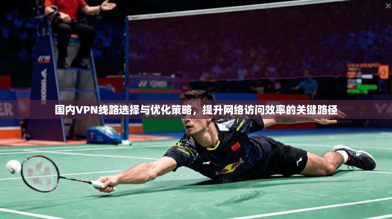 国内VPN线路选择与优化策略，提升网络访问效率的关键路径