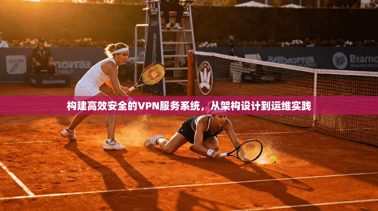 构建高效安全的VPN服务系统，从架构设计到运维实践