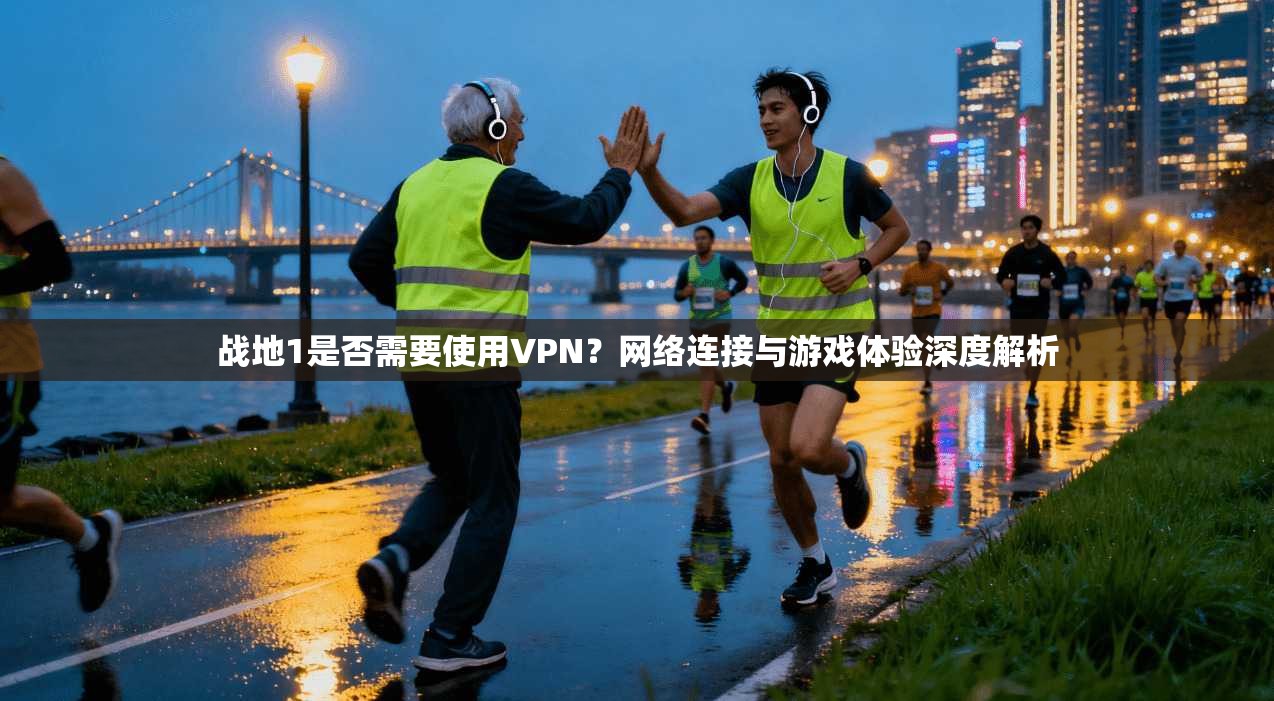 战地1是否需要使用VPN？网络连接与游戏体验深度解析