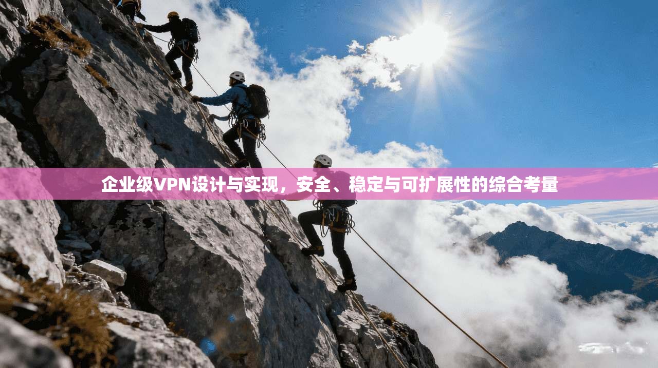 企业级VPN设计与实现，安全、稳定与可扩展性的综合考量