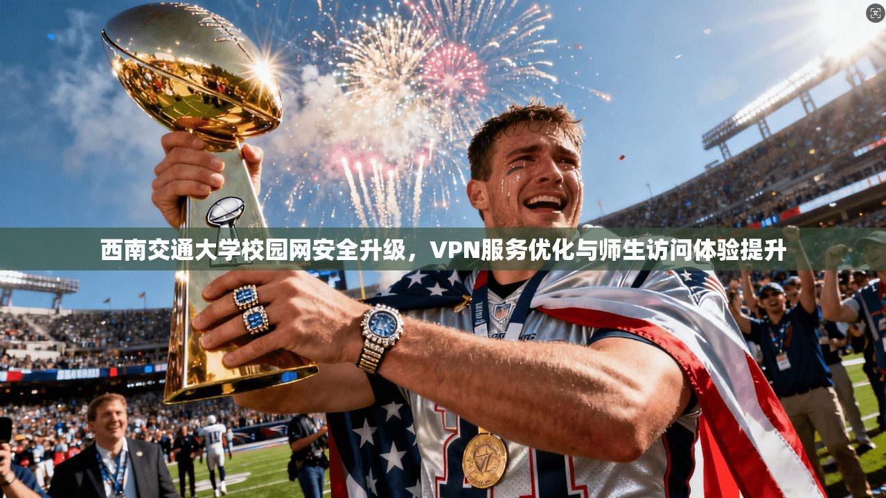 西南交通大学校园网安全升级，VPN服务优化与师生访问体验提升