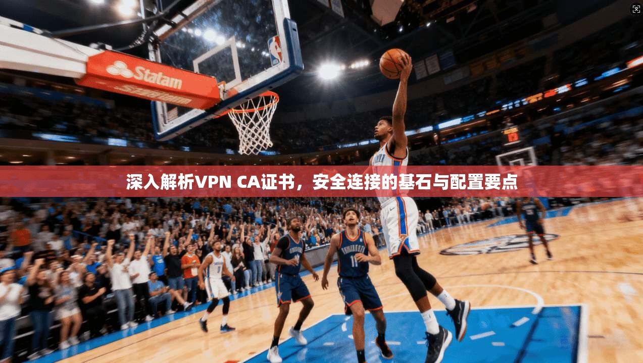 深入解析VPN CA证书，安全连接的基石与配置要点