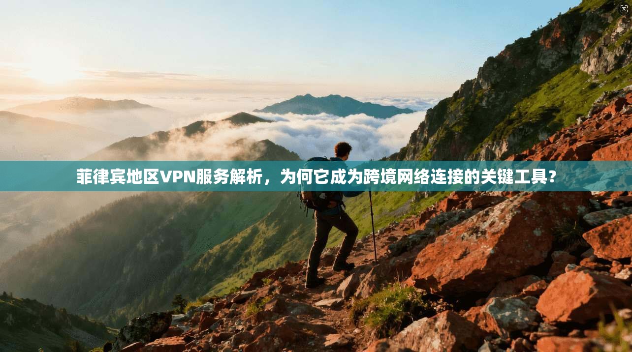 菲律宾地区VPN服务解析，为何它成为跨境网络连接的关键工具？