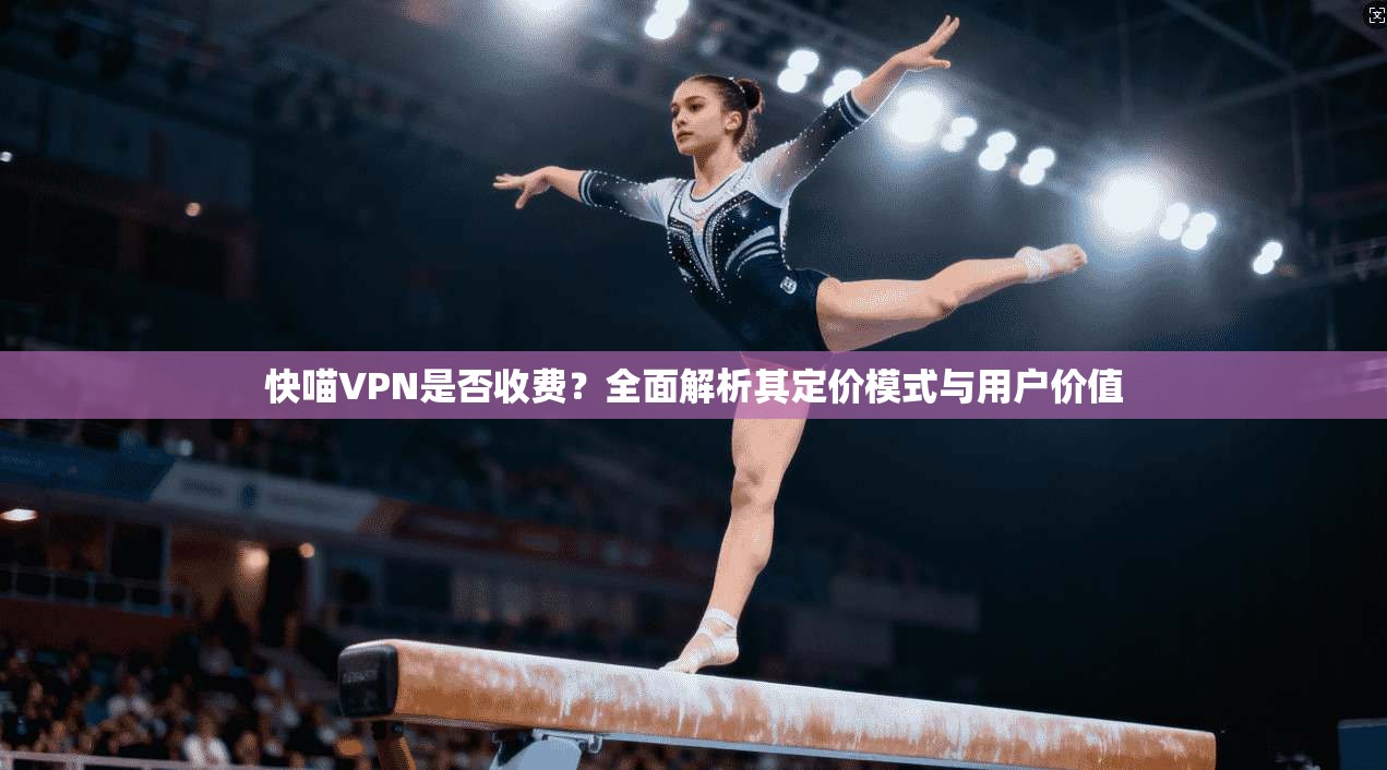 快喵VPN是否收费？全面解析其定价模式与用户价值