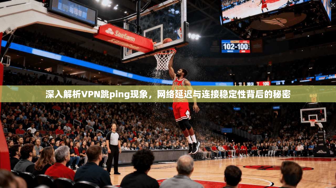 深入解析VPN跳ping现象，网络延迟与连接稳定性背后的秘密