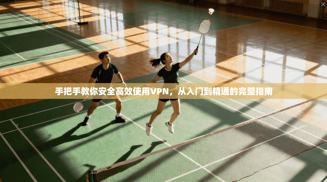 手把手教你安全高效使用VPN，从入门到精通的完整指南