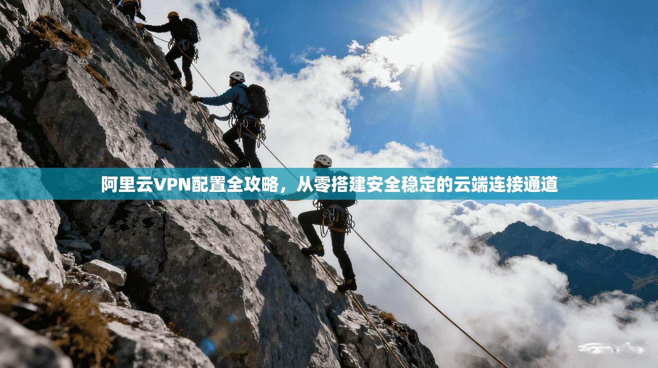 阿里云VPN配置全攻略，从零搭建安全稳定的云端连接通道