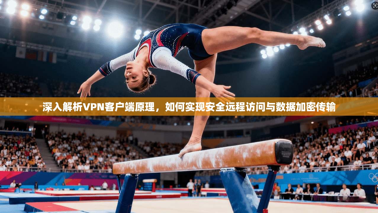 深入解析VPN客户端原理，如何实现安全远程访问与数据加密传输