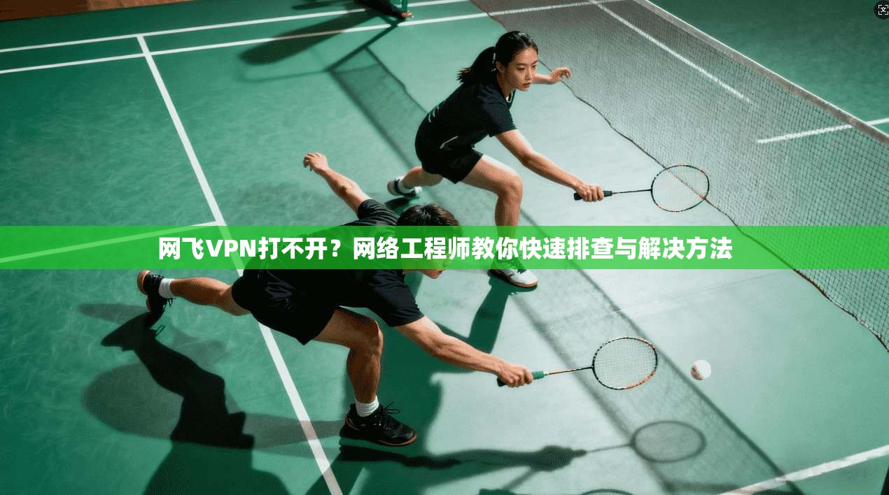 网飞VPN打不开？网络工程师教你快速排查与解决方法