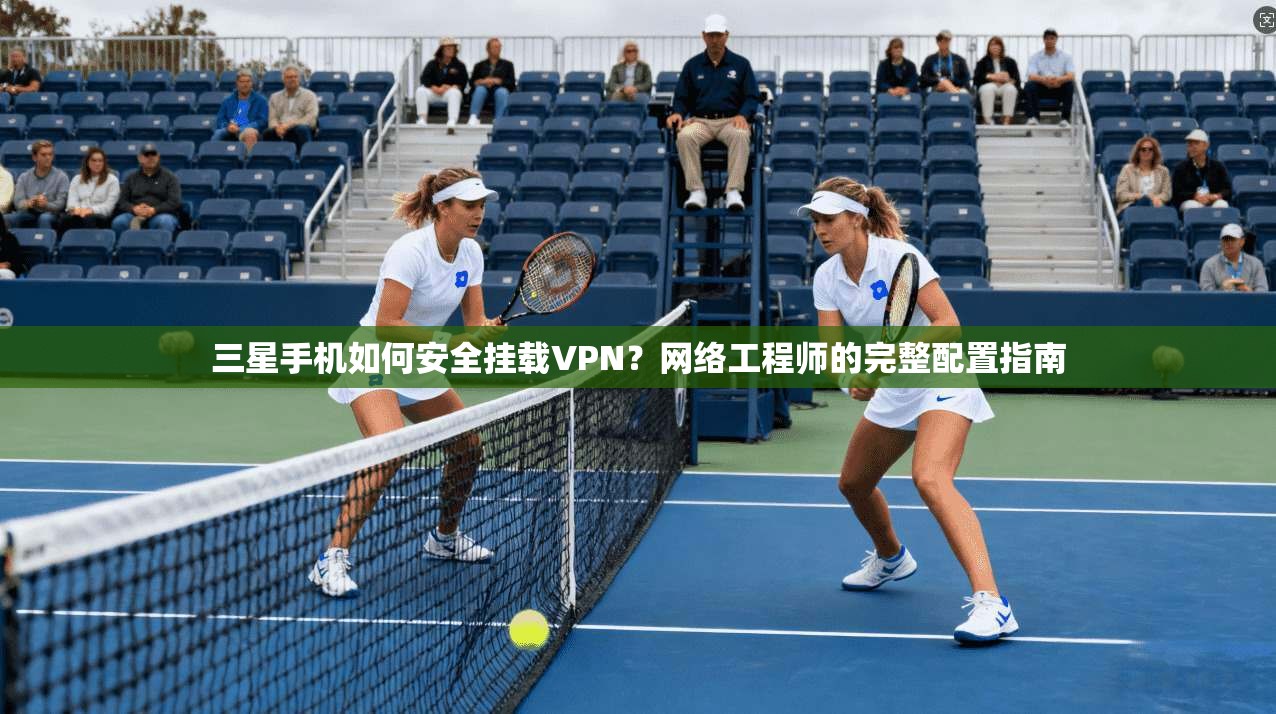 三星手机如何安全挂载VPN？网络工程师的完整配置指南