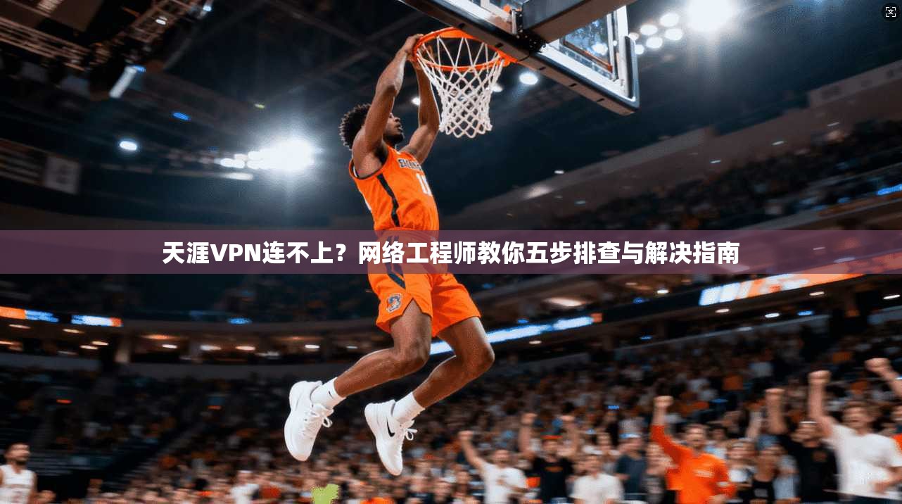 天涯VPN连不上？网络工程师教你五步排查与解决指南