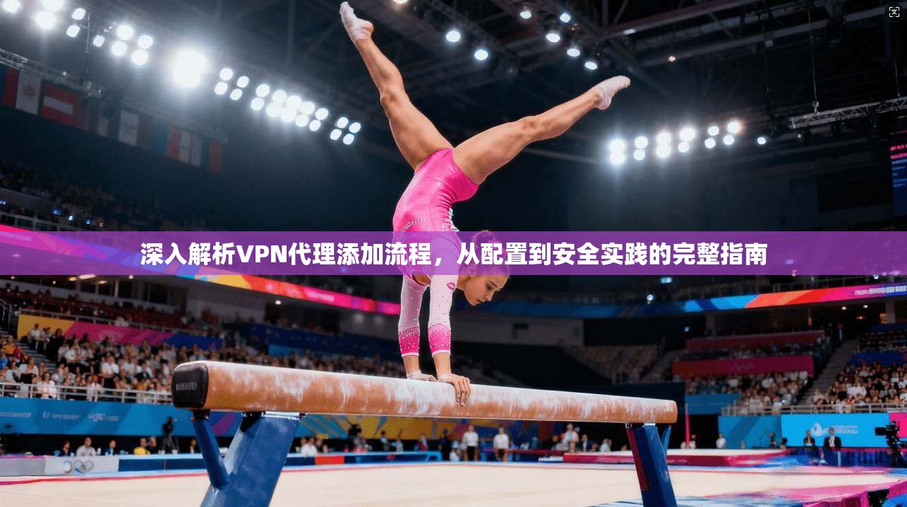 深入解析VPN代理添加流程，从配置到安全实践的完整指南
