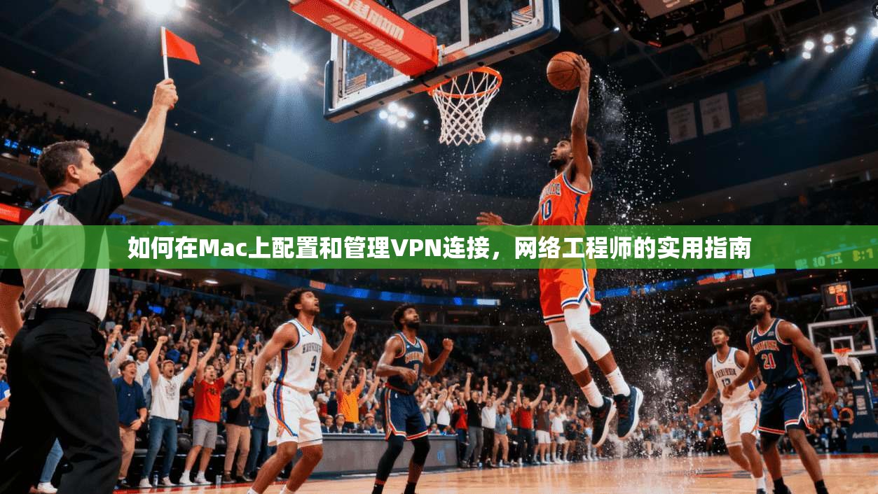 如何在Mac上配置和管理VPN连接，网络工程师的实用指南