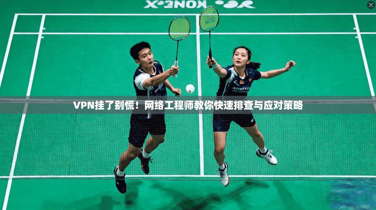 VPN挂了别慌！网络工程师教你快速排查与应对策略