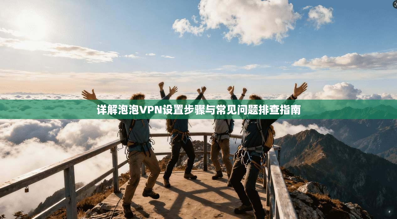 详解泡泡VPN设置步骤与常见问题排查指南