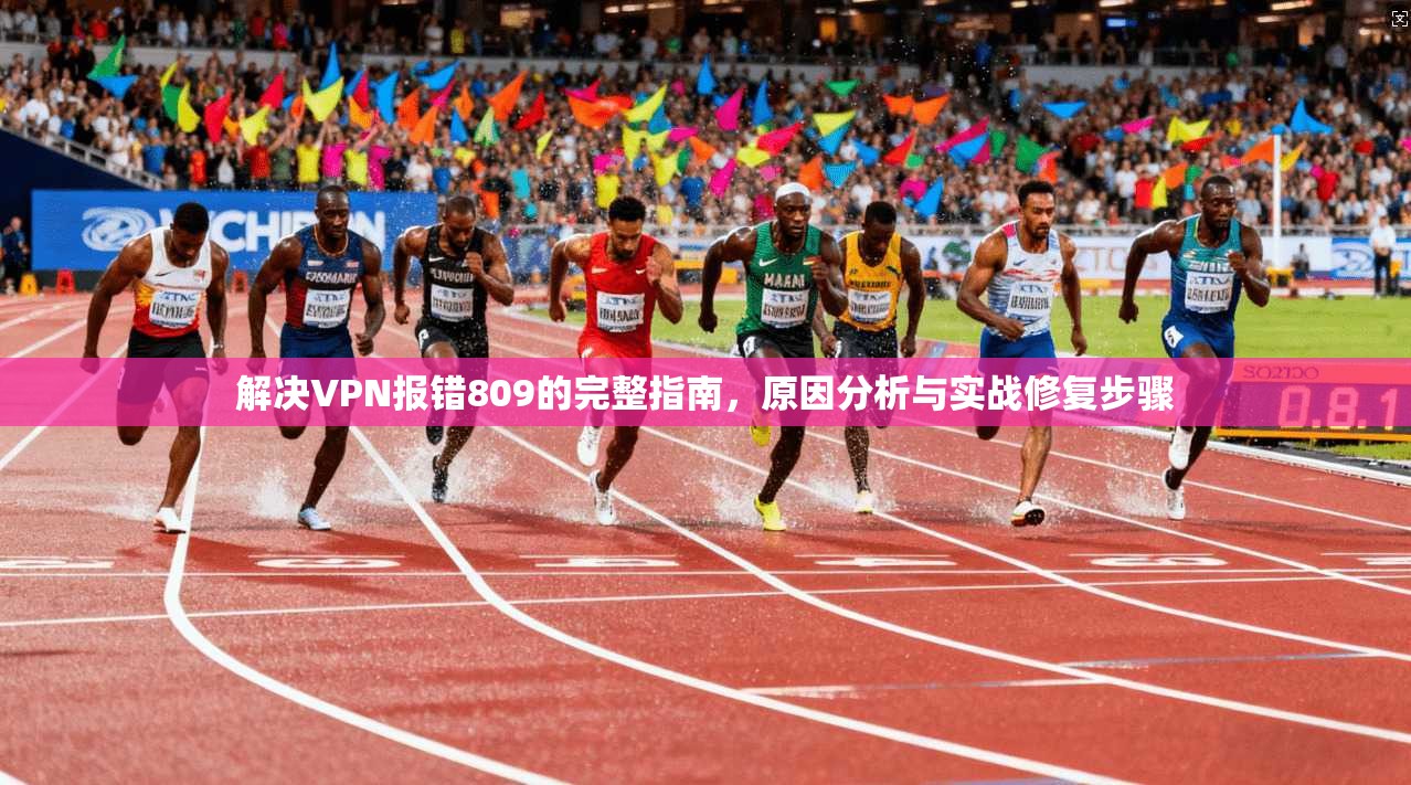 解决VPN报错809的完整指南，原因分析与实战修复步骤
