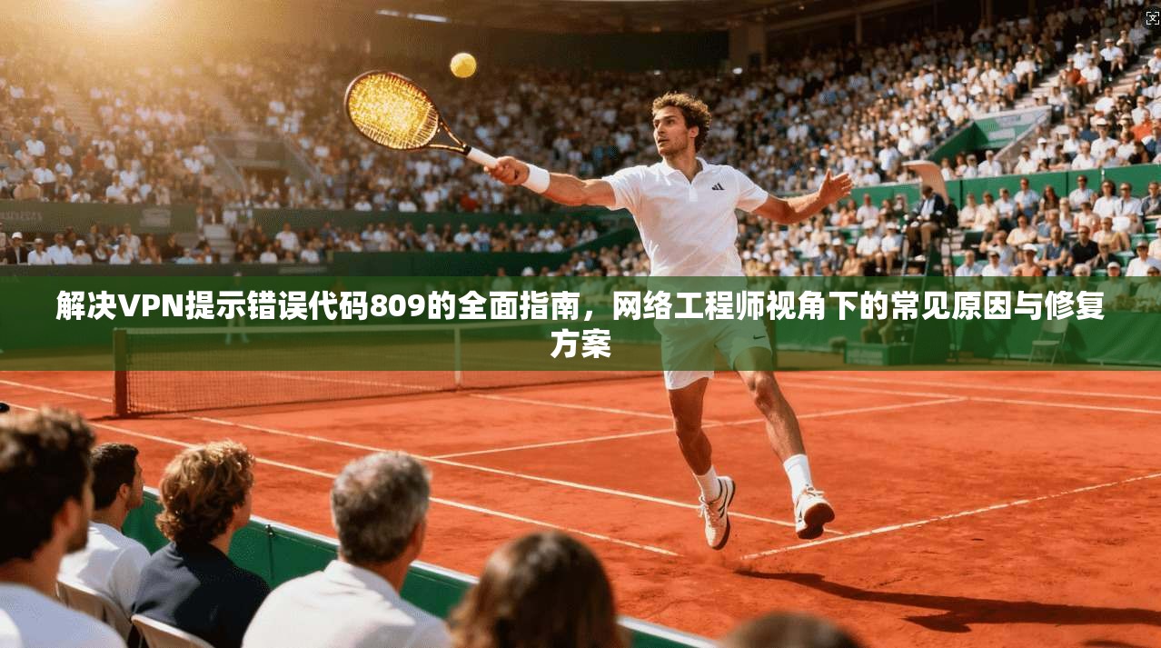 解决VPN提示错误代码809的全面指南，网络工程师视角下的常见原因与修复方案