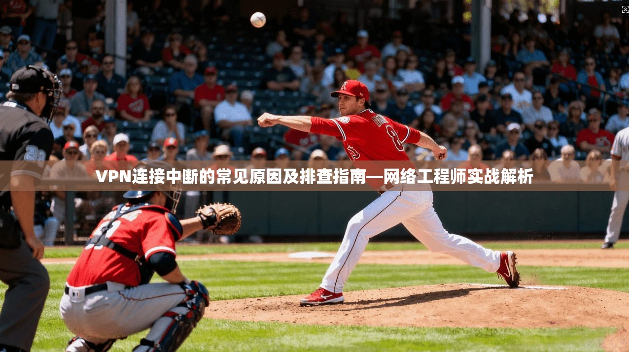 VPN连接中断的常见原因及排查指南—网络工程师实战解析