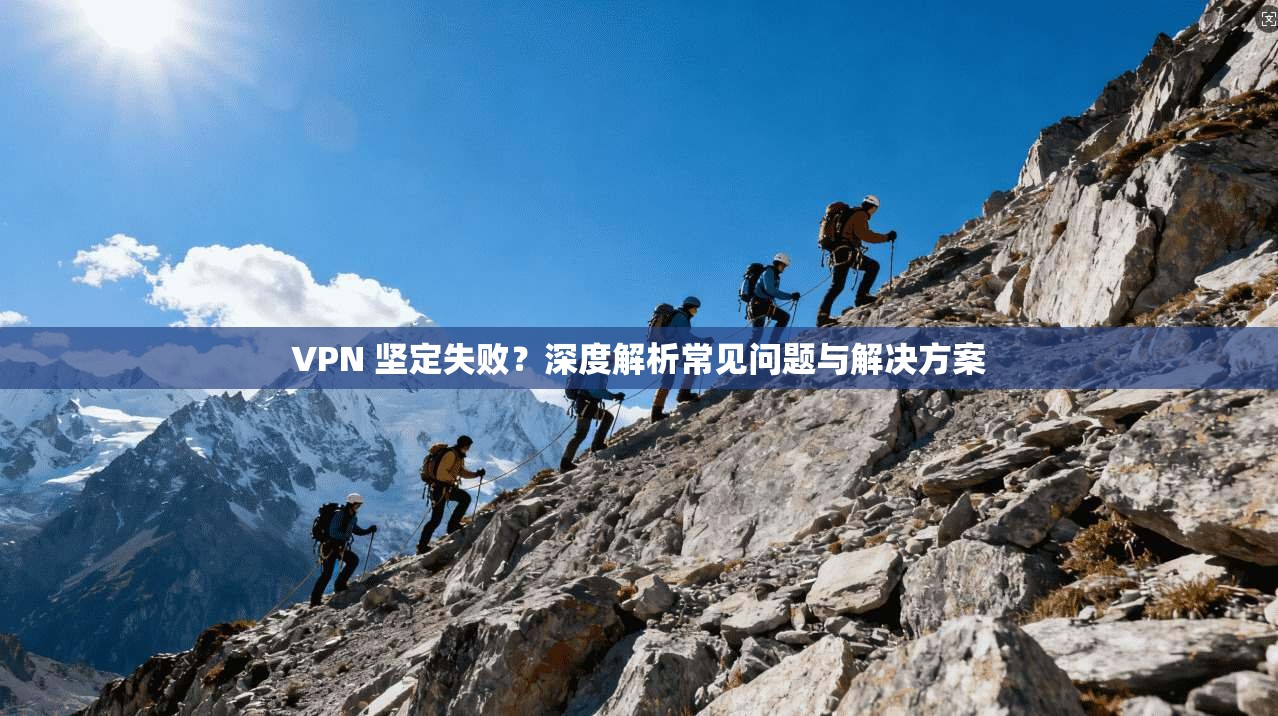 VPN 坚定失败？深度解析常见问题与解决方案