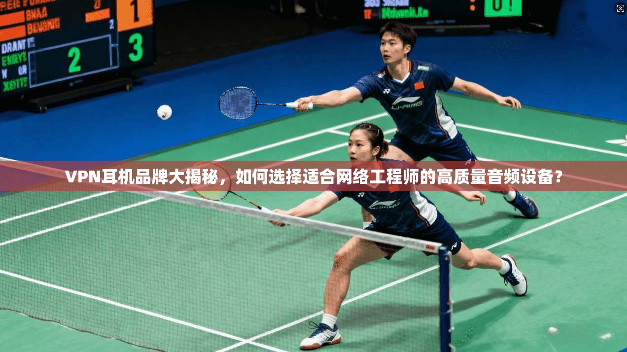 VPN耳机品牌大揭秘，如何选择适合网络工程师的高质量音频设备？