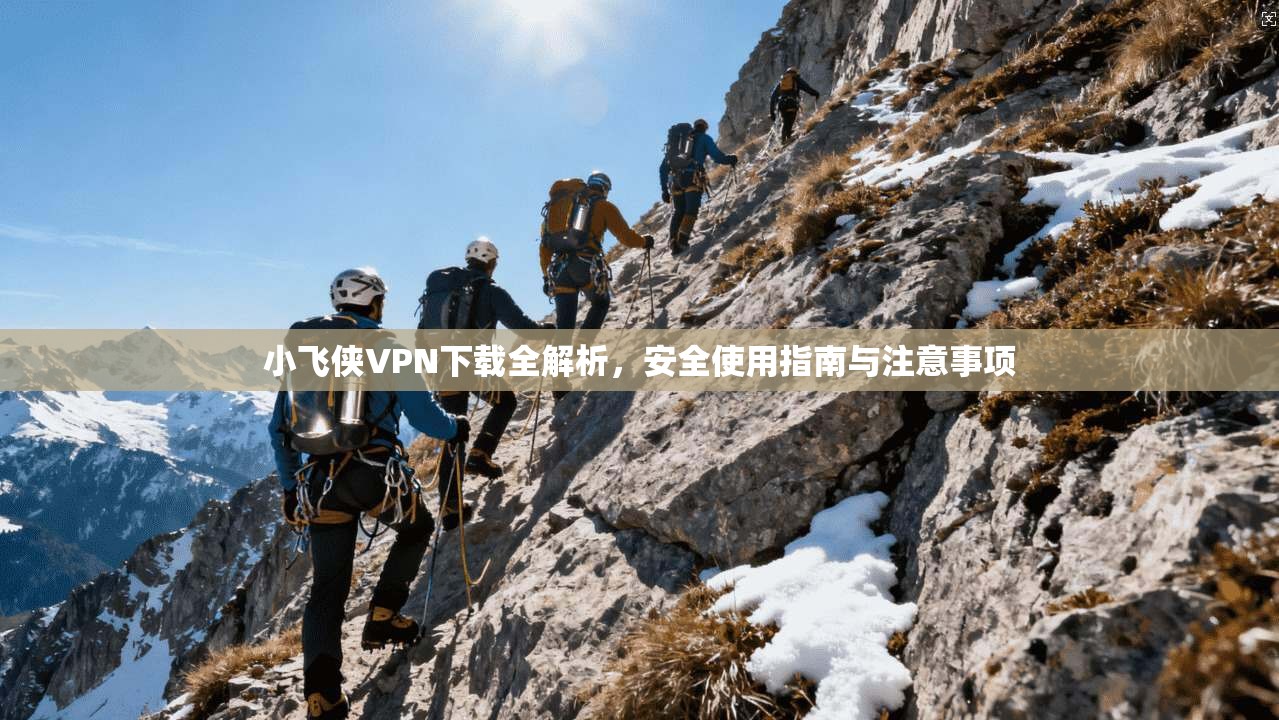 小飞侠VPN下载全解析，安全使用指南与注意事项
