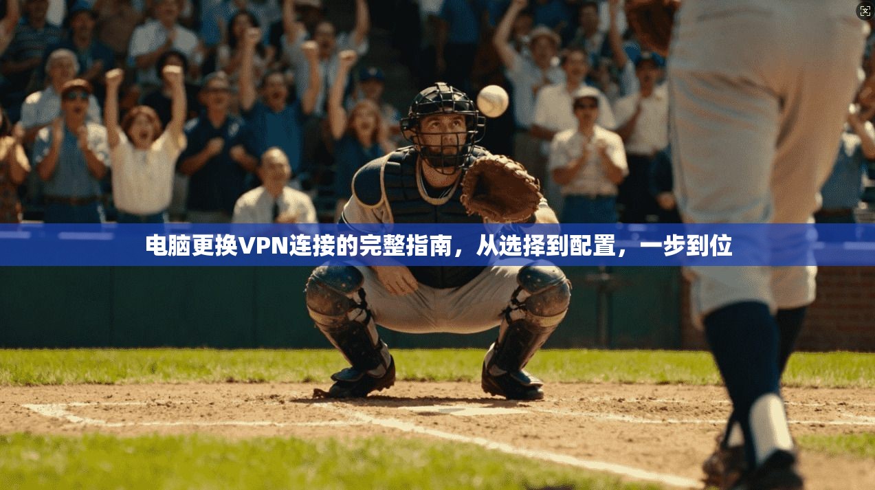 电脑更换VPN连接的完整指南，从选择到配置，一步到位