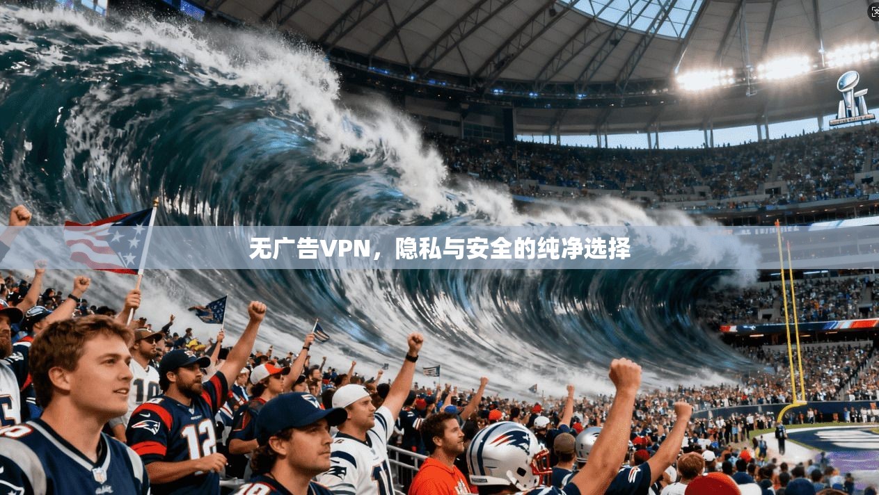 无广告VPN，隐私与安全的纯净选择