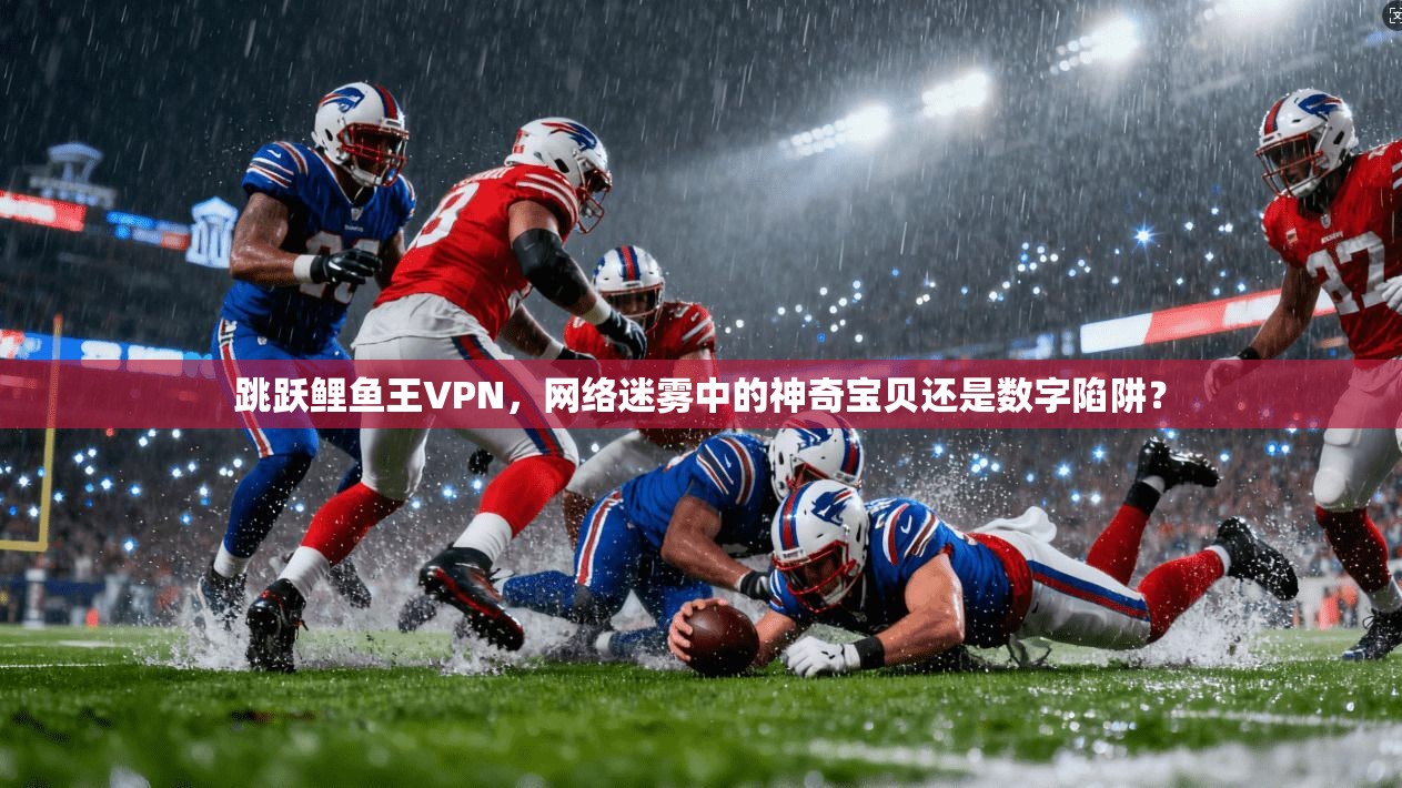跳跃鲤鱼王VPN，网络迷雾中的神奇宝贝还是数字陷阱？