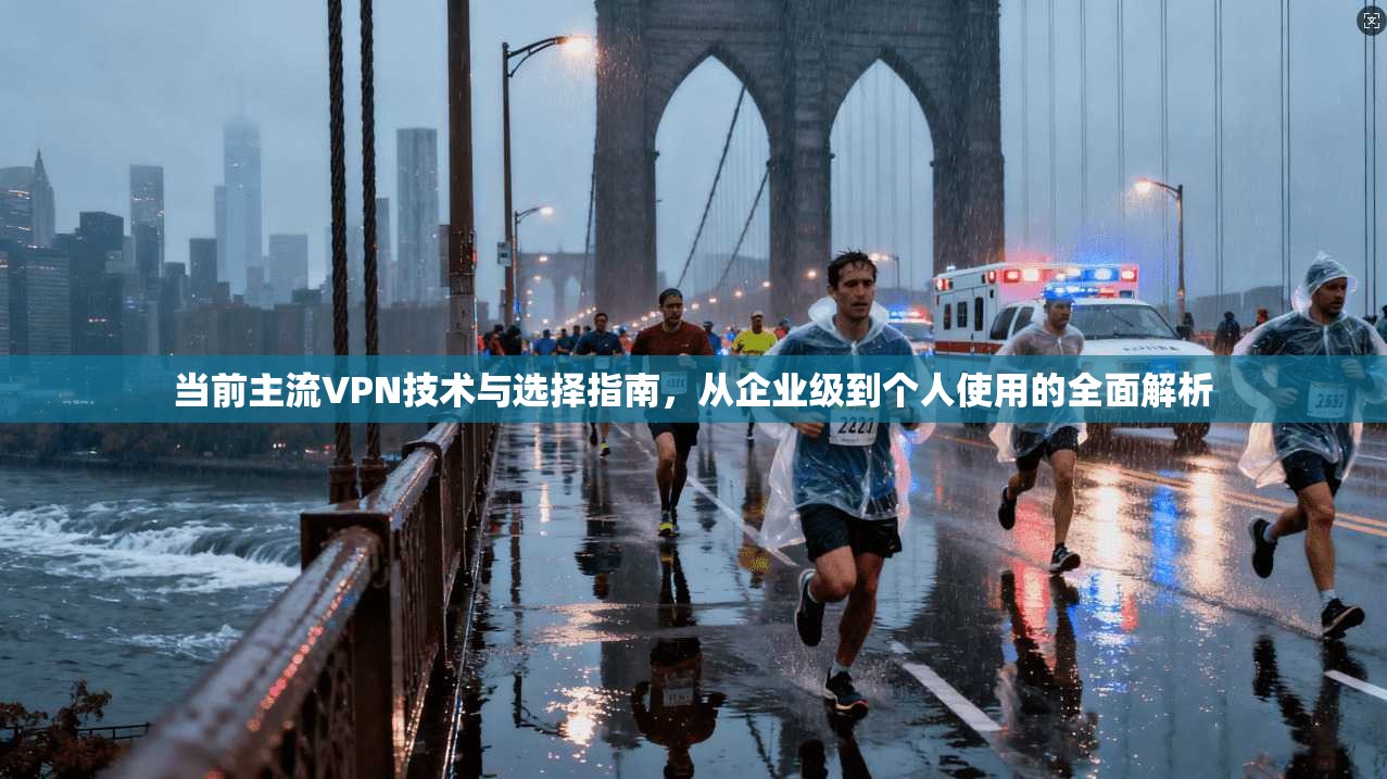 当前主流VPN技术与选择指南，从企业级到个人使用的全面解析