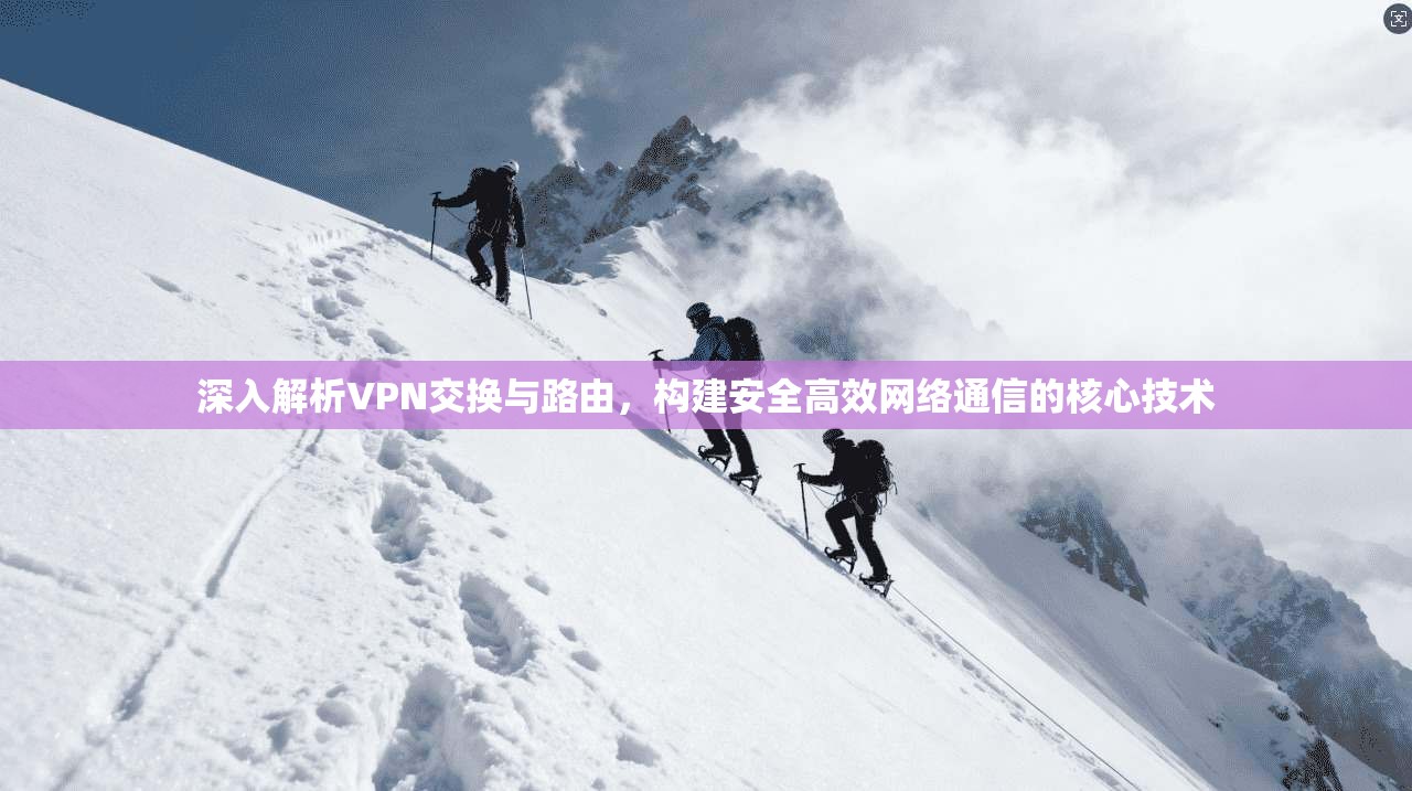 深入解析VPN交换与路由，构建安全高效网络通信的核心技术