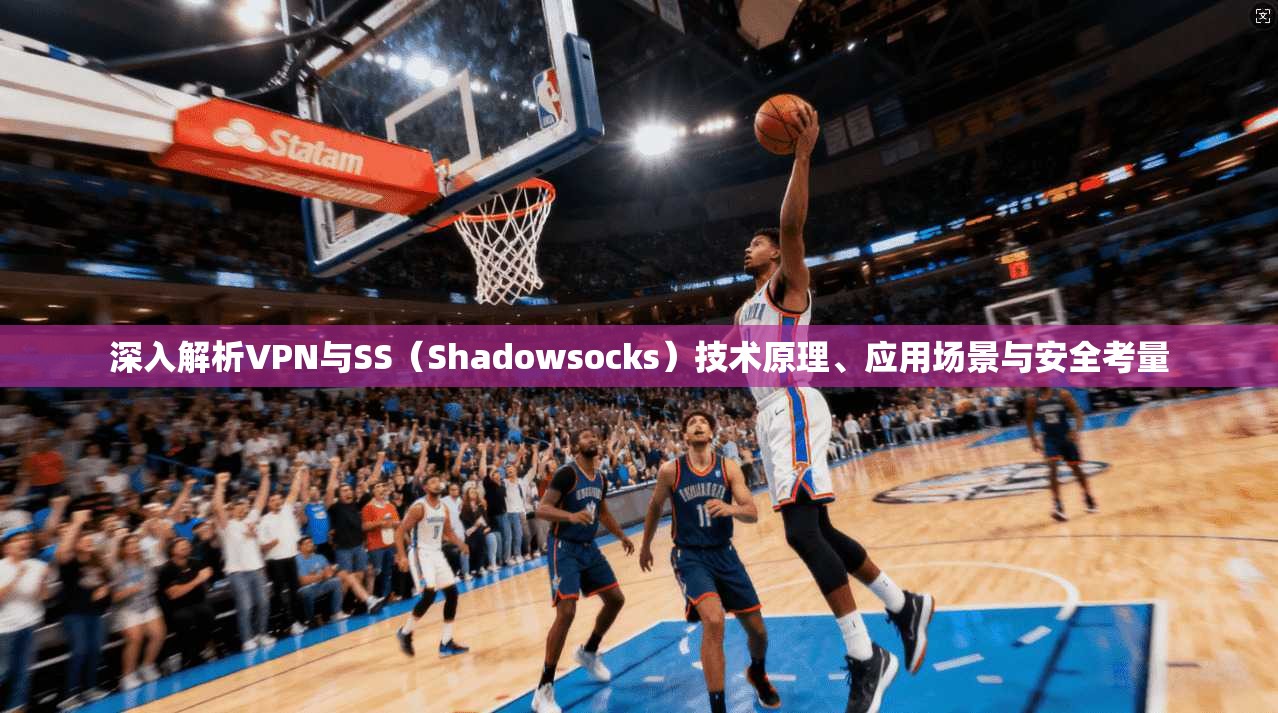 深入解析VPN与SS（Shadowsocks）技术原理、应用场景与安全考量
