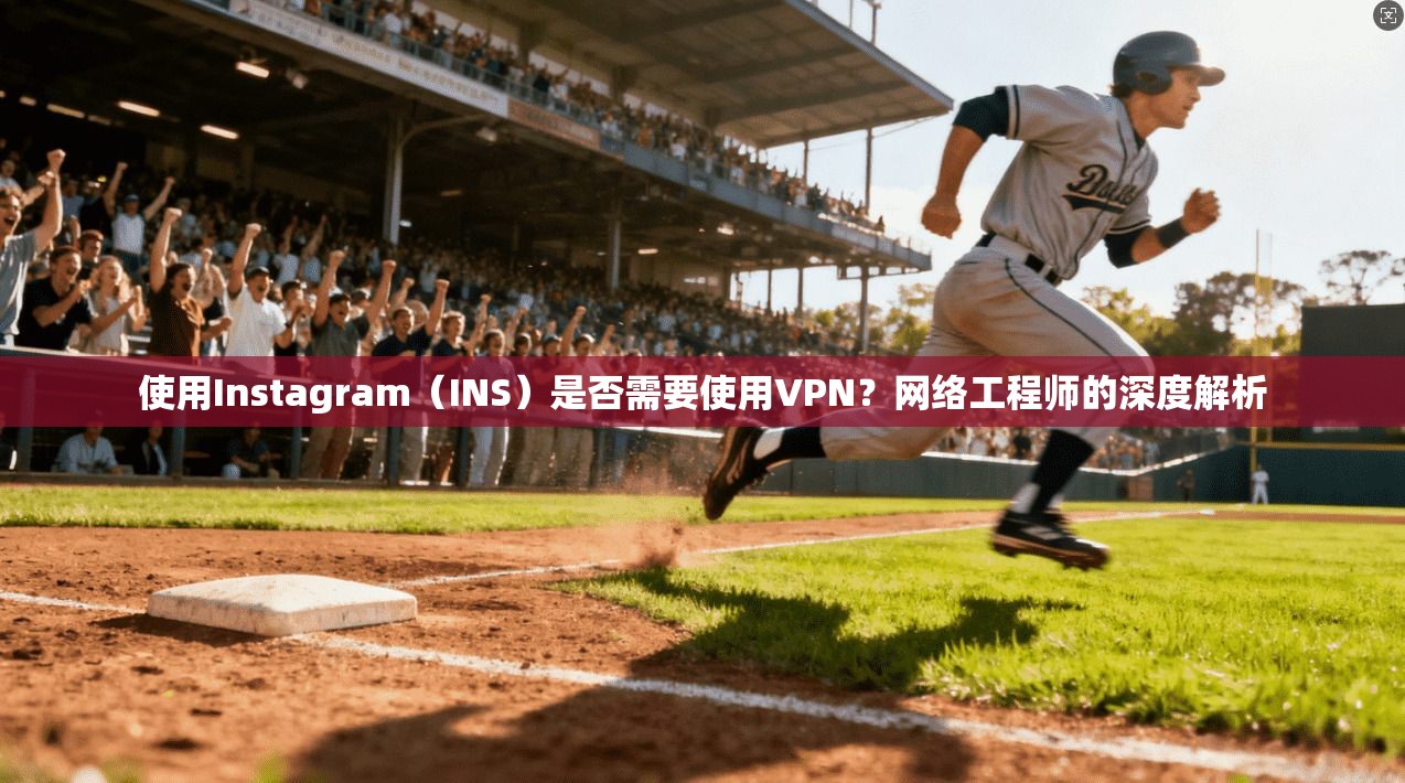 使用Instagram（INS）是否需要使用VPN？网络工程师的深度解析
