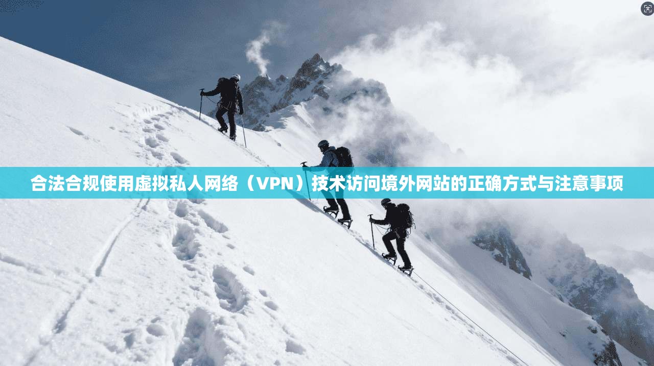 合法合规使用虚拟私人网络（VPN）技术访问境外网站的正确方式与注意事项