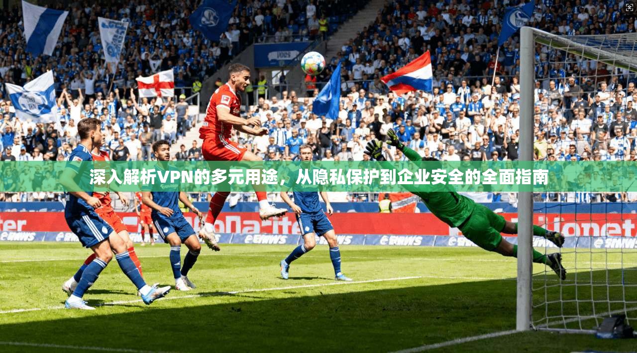 深入解析VPN的多元用途，从隐私保护到企业安全的全面指南