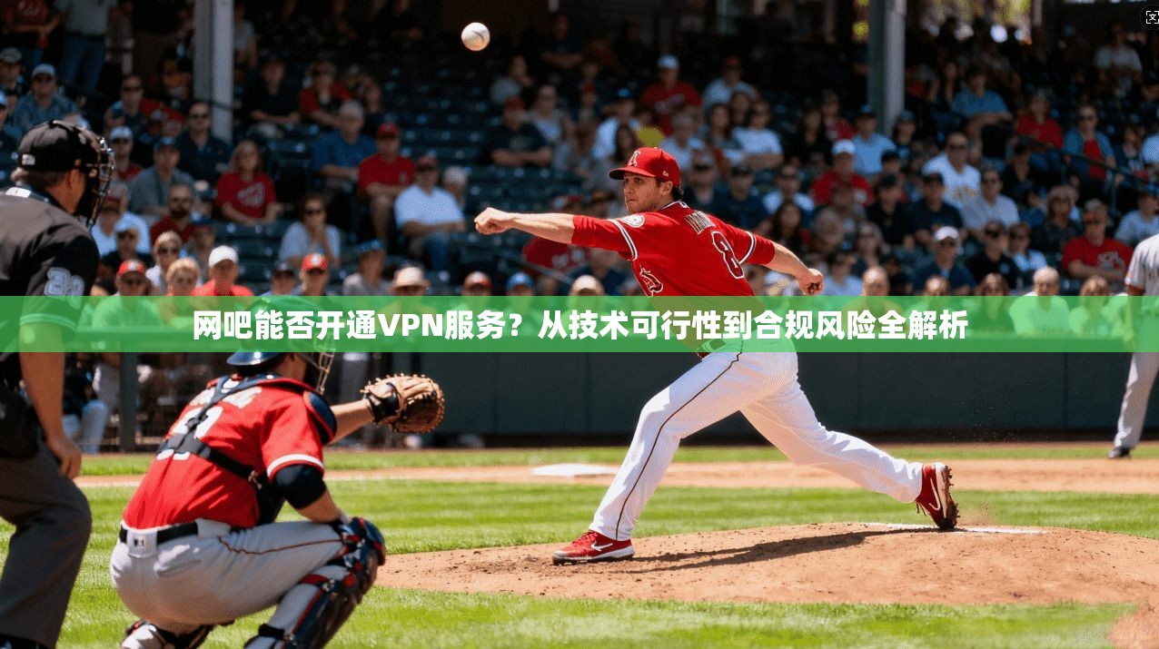 网吧能否开通VPN服务？从技术可行性到合规风险全解析