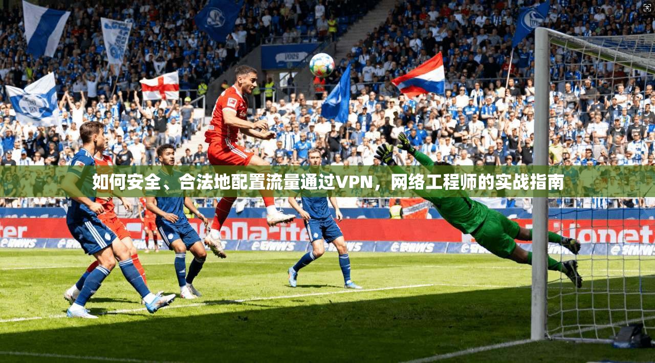 如何安全、合法地配置流量通过VPN，网络工程师的实战指南