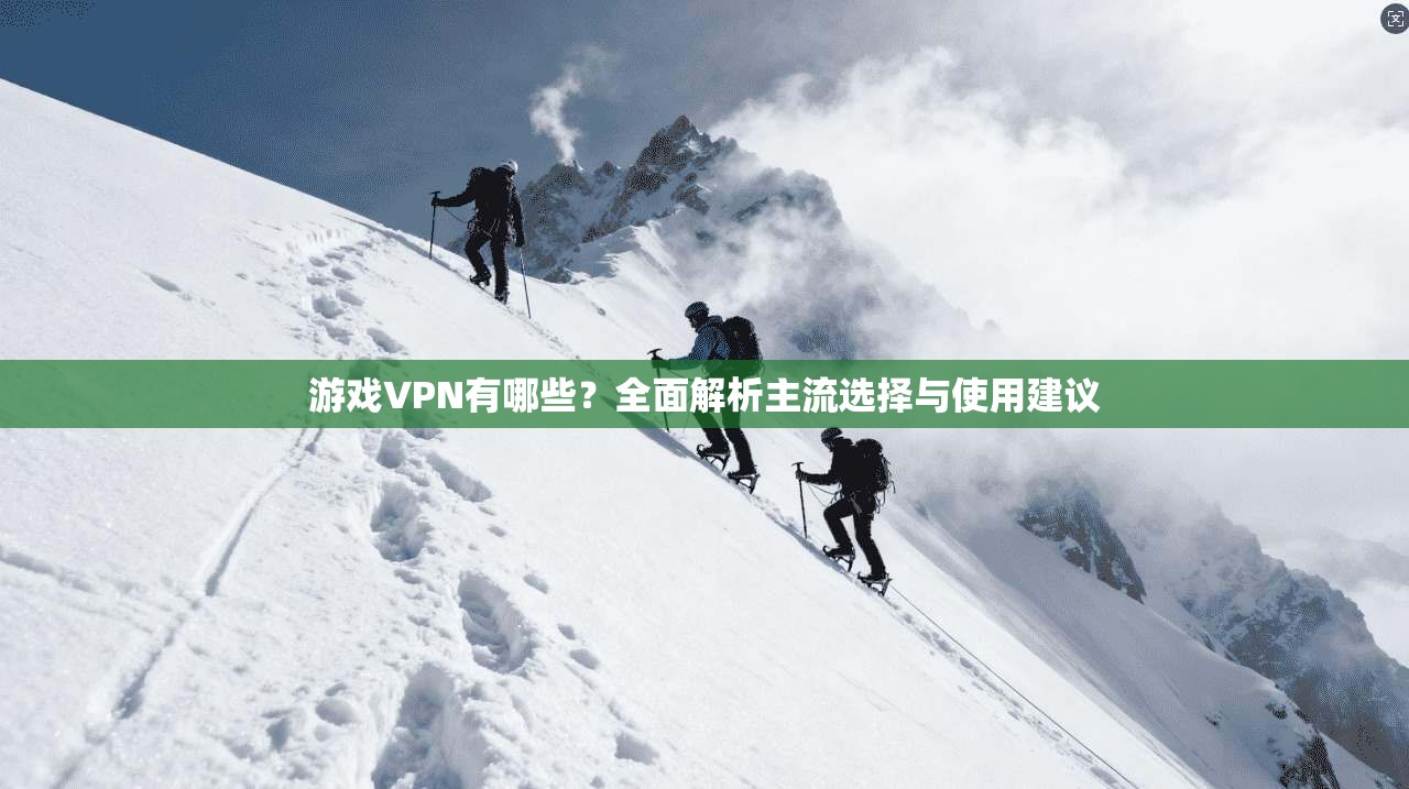 游戏VPN有哪些？全面解析主流选择与使用建议