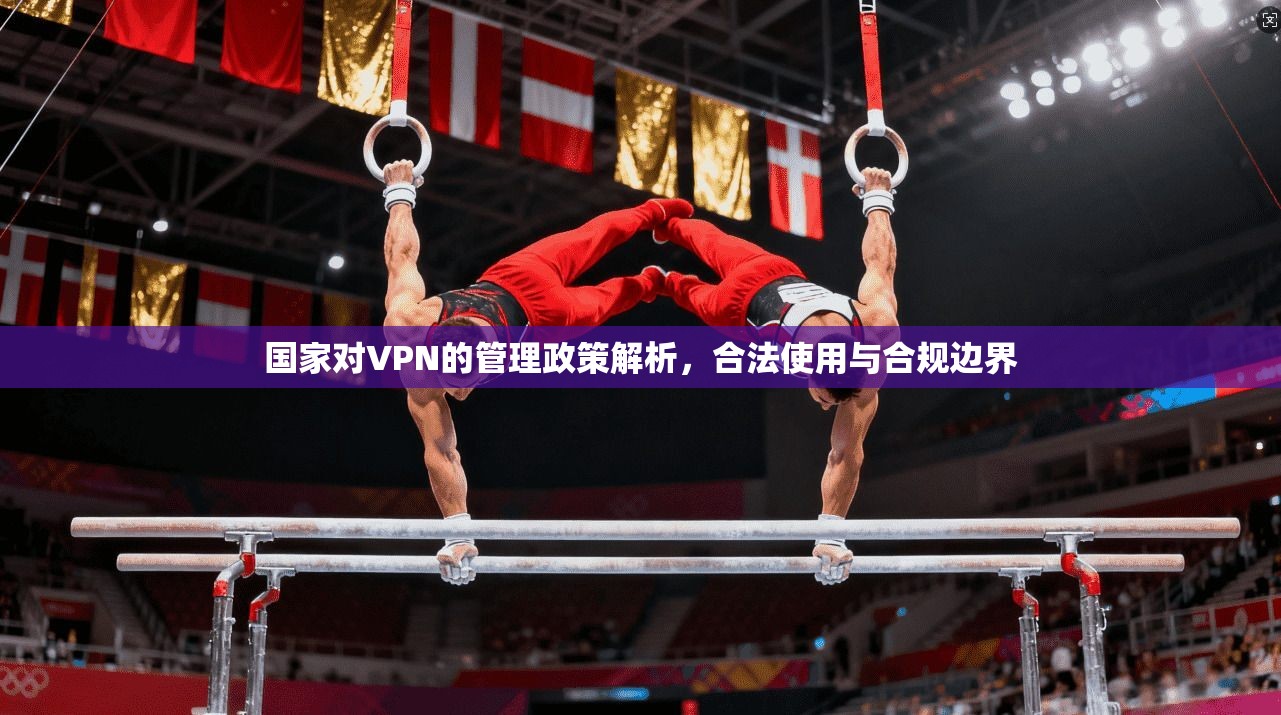 国家对VPN的管理政策解析，合法使用与合规边界