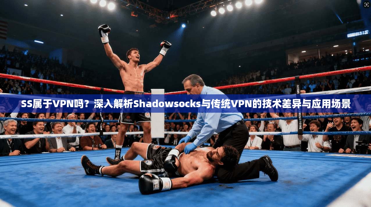 SS属于VPN吗？深入解析Shadowsocks与传统VPN的技术差异与应用场景