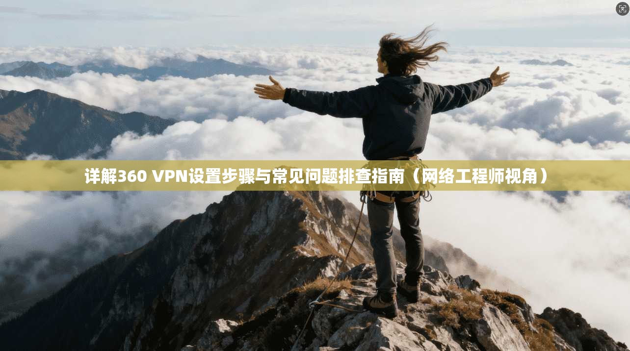 详解360 VPN设置步骤与常见问题排查指南（网络工程师视角）