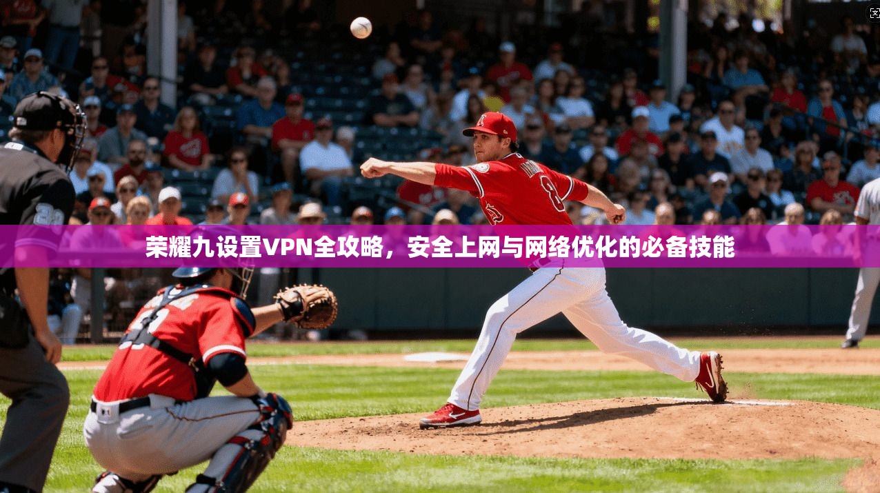 荣耀九设置VPN全攻略，安全上网与网络优化的必备技能