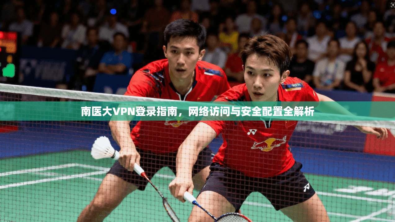 南医大VPN登录指南，网络访问与安全配置全解析